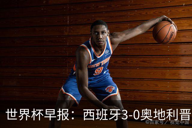 世界杯早报：西班牙3-0奥地利晋级16强，时隔16年淘汰赛再取胜
