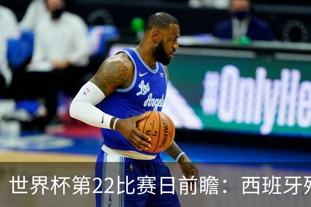 世界杯第22比赛日前瞻：西班牙残阵出击！C罗vs魔笛，谁先"舞毕"