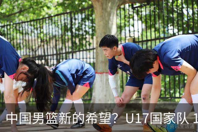 中国男篮新的希望？U17国家队 14分逆转新西兰，全力冲击世界第九