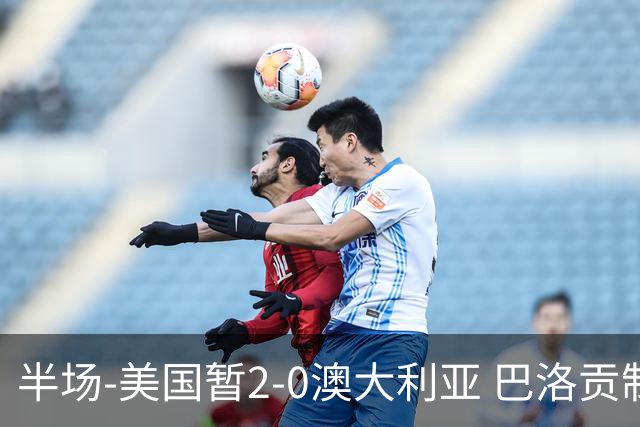 半场-美国暂2-0澳大利亚 巴洛贡制造伯吉斯乌龙球弗里曼破门