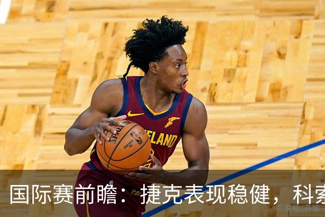 国际赛前瞻：捷克表现稳健，科索沃状态起伏明显