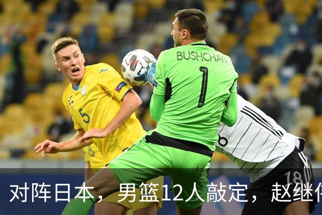 对阵日本，男篮12人敲定，赵继伟领衔，2人留洋，8人离队
