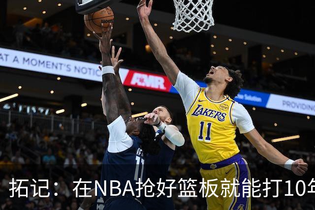 拓记：在NBA抢好篮板就能打10年以上 杨瀚森在这方面要努力加强