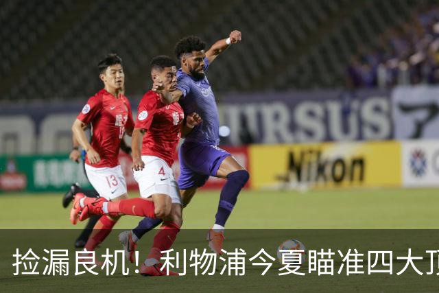 捡漏良机！利物浦今夏瞄准四大顶级自由身，伊劳拉低成本补强阵容