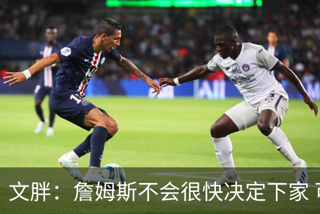 文胖：詹姆斯不会很快决定下家 可能需要时间思考