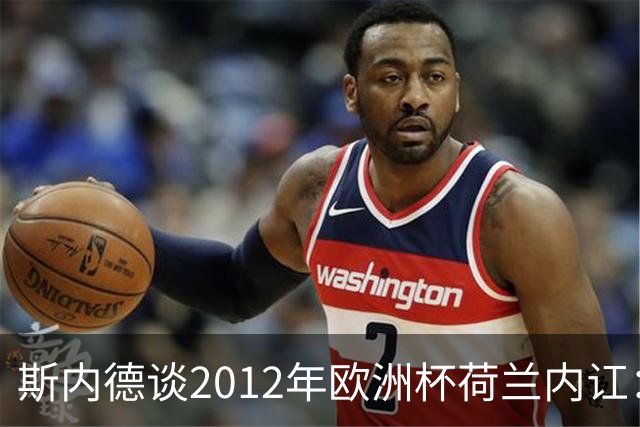 斯内德谈2012年欧洲杯荷兰内讧：亨特拉尔和范博梅尔酒后干了起来