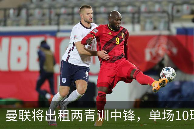 曼联将出租两青训中锋，单场10球小妖加盟德甲！齐尔克泽几定留队