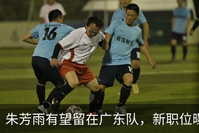 朱芳雨有望留在广东队，新职位曝光；方硕可能加盟NBL香港金牛队