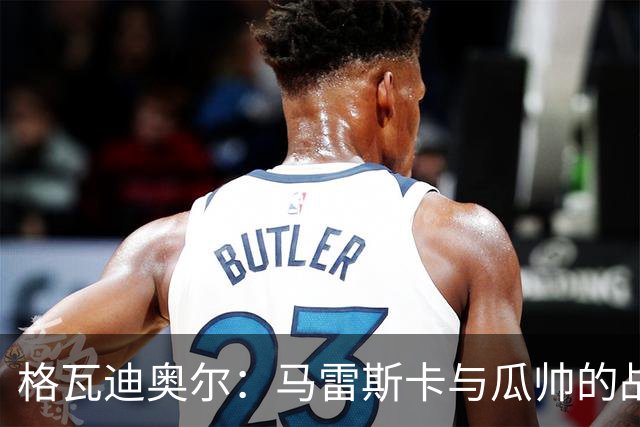 格瓦迪奥尔：马雷斯卡与瓜帅的战术很相似，但他也有一些新的想法