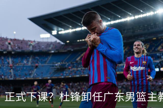 正式下课？杜锋卸任广东男篮主教练，未来或接替郭士强成男篮新帅