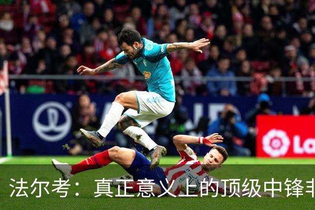 法尔考：真正意义上的顶级中锋非常稀缺，劳塔罗和小蜘蛛就在其中