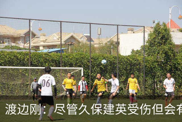 渡边刚：尽管久保建英受伤但会有人顶上，相信他会以更强姿态归来