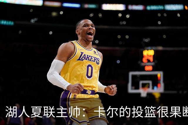 湖人夏联主帅：卡尔的投篮很果断 投篮威胁将盘活他其他进攻手段