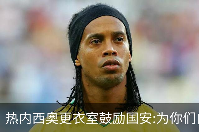 热内西奥更衣室鼓励国安:为你们自豪 谢谢你们！
