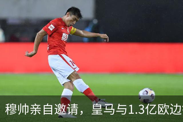 穆帅亲自邀请，皇马与1.3亿欧边锋谈ok，只待与RB莱比锡谈ok