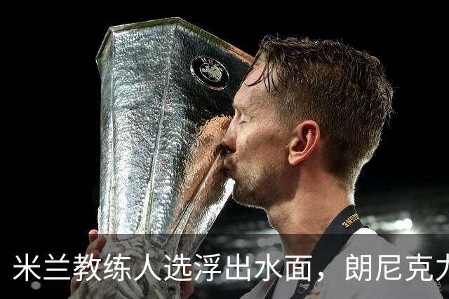 米兰教练人选浮出水面，朗尼克力荐雅伊斯勒执掌红黑军团