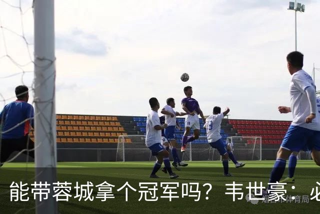能带蓉城拿个冠军吗？韦世豪：必须会，今年必须拿冠军