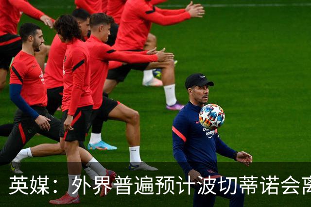 英媒：外界普遍预计波切蒂诺会离任，他在英超有未完成的事业