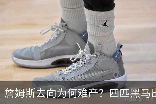 詹姆斯去向为何难产？四匹黑马出现加剧混乱