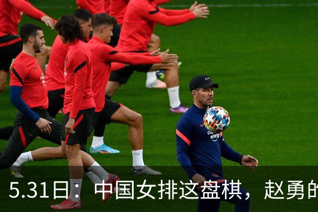 5.31日：中国女排这盘棋，赵勇的秘密武器藏得太深了