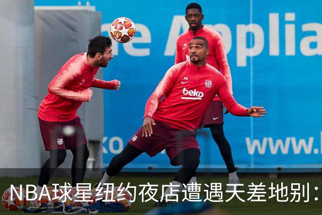 NBA球星纽约夜店遭遇天差地别：尼克斯核心直入，篮网当家需查名单